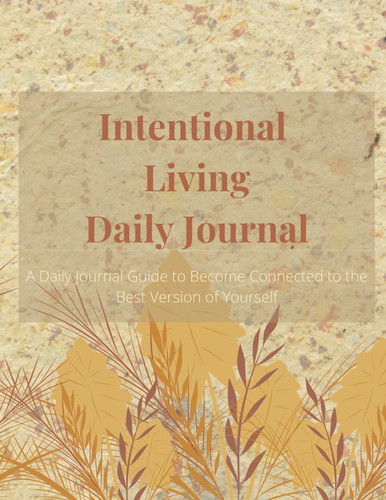 Intentional Living Journal: A Daily Journal Guide to Become Connected to the Best Version of Yourself