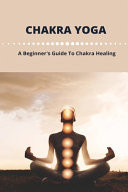 Chakra Yoga A Beginner's Guide To Chakra Healing: Balance Your Own Chakras