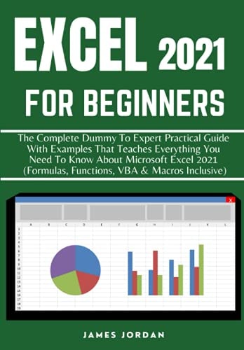 Excel 2021 for Beginners: The Complete Dummy to Expert Practical Guide with Examples That Teach Everything You Need to Know About Microsoft Excel 2021 (Formulas, Functions, VBA and Macros Inclusive)