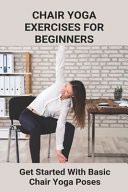Chair Yoga Exercises for Beginners: Get Started with Basic Chair Yoga Poses Benefits of Chair Yoga for Seniors