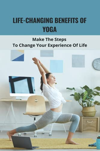 Life-Changing Benefits Of Yoga Make The Steps To Change Your Experience Of Life: Daily Yoga