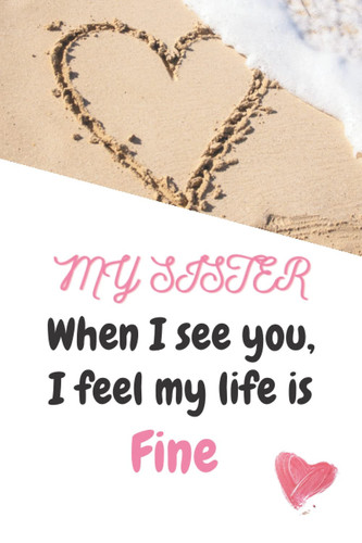 My SISTER When I see you, I feel my life is Fine: Lined notebook for sister and girl close friend