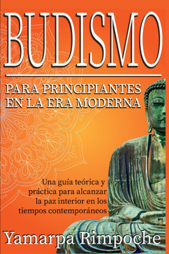 Budismo para Principiantes en la Era Moderna Una Guía Teórica y Práctica para Alcanzar la Paz Interior en Los Tiempos Contemporáneos