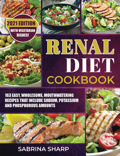 Renal Diet Cookbook 2021 Edition 163 Easy, Wholesome, Mouthwatering Recipes That Include Sodium, Potassium and Phosphorous Amounts. with Vegetarian Dishes!