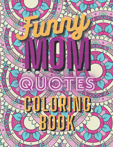 Funny Mom Quotes Coloring Book: Perfect Gift For Mother's Day From Daughter & Son | Hilarious Pages About Motherhood & Mom's Life For Stress Relief