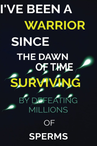 I've been a warrior since the dawn of time, surviving by defeating millions of sperms.: Your first war began on the first page of your funny notebook journal with 120 pages