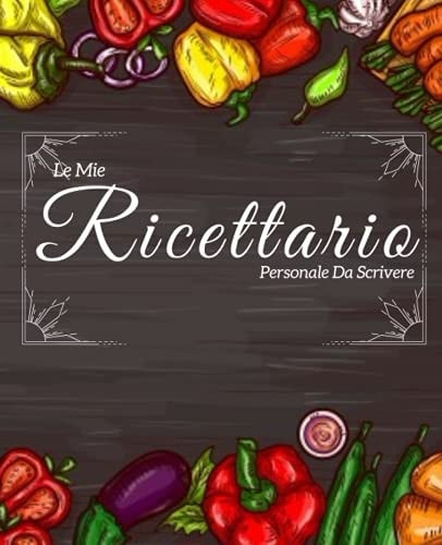 Le Mio Ricettario Personale Da Scrivere Libro Di Scrittura: un Quaderno Dedicato Alla Scrittura Di 100 Dei Tuoi Piatti Preferiti, un Libro per Ogni Amante Della Cucina