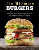 The Ultimate Burgers Delicious Hamburger Recipes and Tips for Burger Lovers and Everyone