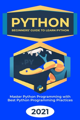 Python: 2021 Beginners’ Guide to Learn Python. Master Python Programming with Best Python Programming Practices.