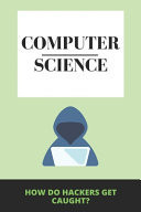 Computer Science How Do Hackers Get Caught?: What Are The Effects Of Computer Hacking