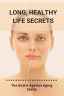 Long, Healthy Life Secrets The Battle Against Aging Easily: Long