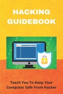 Hacking Guidebook Teach You To Keep Your Computer Safe From Hacker: How To Protect Against Social Engineering Attacks