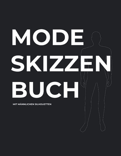 Mode Skizzenbuch mit Männlichen Silhouetten: Modedesign Malbuch mit Silhouetten zum Zeichnen und Gestalten mit genügend Platz für eigene Zeichnungen und Notizen (German Edition)