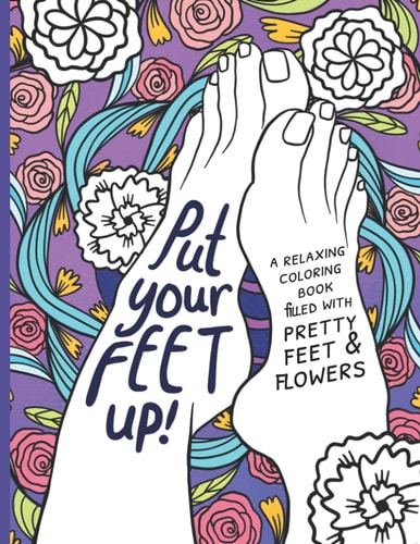 Put Your Feet Up!: A Relaxing Coloring Book for Adults filled with Pretty Feet and Flowers