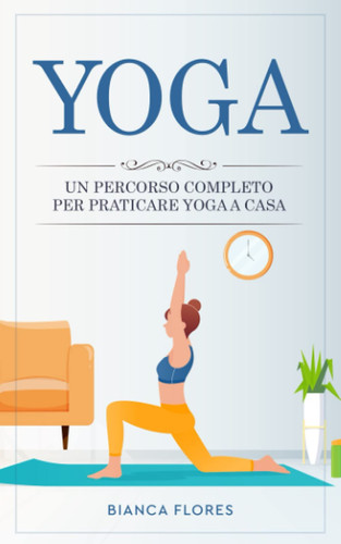 Yoga: Un percorso completo per praticare lo Yoga a casa, alleviare lo stress, perdere peso e riscoprire il benessere fisico e mentale. (Italian Edition)