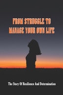 From Struggle To Manage Your Own Life The Story Of Resilience And Determination: Stories Of Determination And Persistence