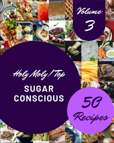Holy Moly! Top 50 Sugar Conscious Recipes Volume 3: A Sugar Conscious Cookbook Everyone Loves!