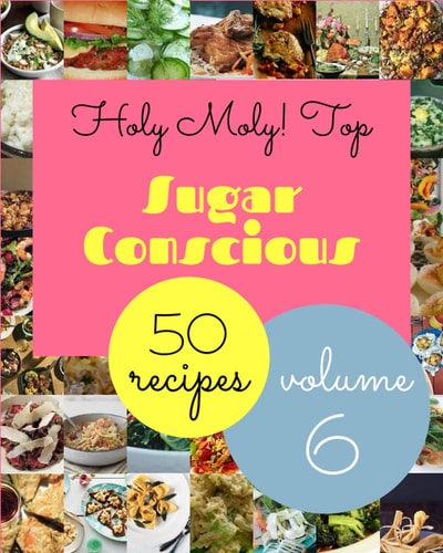 Holy Moly! Top 50 Sugar Conscious Recipes Volume 6: A Sugar Conscious Cookbook from the Heart!