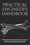 Practical Engineer's Handbook A Refresher Of Important Concepts As Well As A Glossary Of Formulas: Engineers Practical