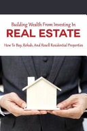 Building Wealth From Investing In Real Estate How To Buy, Rehab, And Resell Residential Properties: Real Estate Investing Quickstart