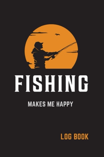 Fishing Makes Me Happy Log Book: Fishing Journal with Prompts to Record Your Fishing Experiences; Notebook to Keep Track of Every Fishing Trip; Size 6 X 9 Inches