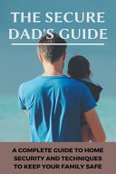 The Secure Dad's Guide A Complete Guide To Home Security, And Techniques To Keep Your Family Safe: Ways To Prevent Sneaking Out