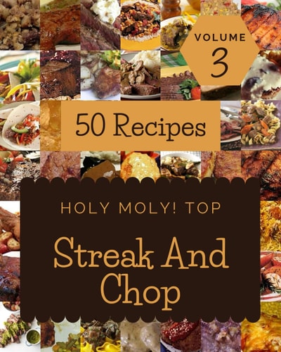 Holy Moly! Top 50 Streak And Chop Recipes Volume 3: Everything You Need in One Streak And Chop Cookbook!
