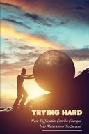 Trying Hard How Difficulties Can Be Changed Into Motivations To Succeed: Ways To Overcome Obstacles