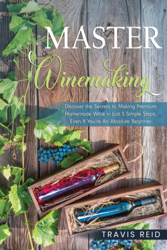 Master Winemaking: Discover the Secrets to Making Premium Homemade Wine in Just 5 Simple Steps, Even If You're An Absolute Beginner