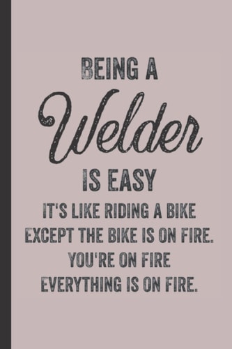 Being A Welder Is Easy - Welding Journal & Notebook: Funny Welder Gifts for Women Great Welding Ideas for Welder Appreciation Thank Gag Gifts for Women Men Dad Mom Welding Work