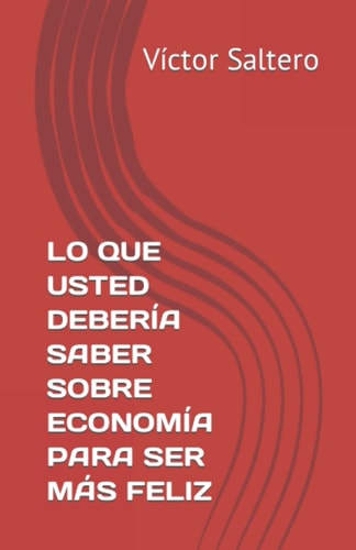 LO QUE USTED DEBERÍA SABER SOBRE ECONOMÍA PARA SER MÁS FELIZ (Spanish Edition)