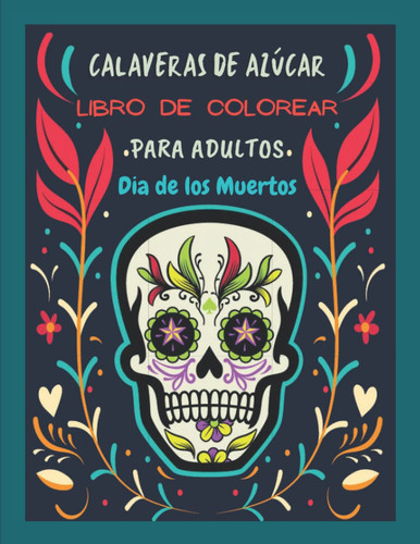 Calaveras De Azúcar Libro De Colorear Para Adultos: Día de los Muertos | Hermosas Páginas para Colorear Antiestrés y Relajantes | Diseños Divertidos ... - Alivian El Estrés. (Spanish Edition)