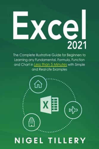 Excel 2021: The Complete Illustrative Guide for Beginners to Learning any Fundamental, Formula, Function and Chart in Less than 5 Minutes with Simple and Real-Life Examples!