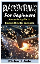 Blacksmithing for Beginners A Complete Guide to Blacksmithing for Beginners