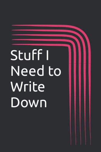 Stuff I Need to Write Down: NO! You Will Not Remember