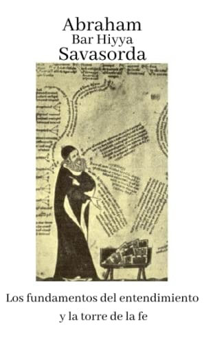 Savasorda. Los Fundamentos del Entendimiento y la Torre de la Fe: Abraham Bar Hiyya. Cábala - Geometría - Aritmética - Óptica - Astronomía (Spanish Edition)