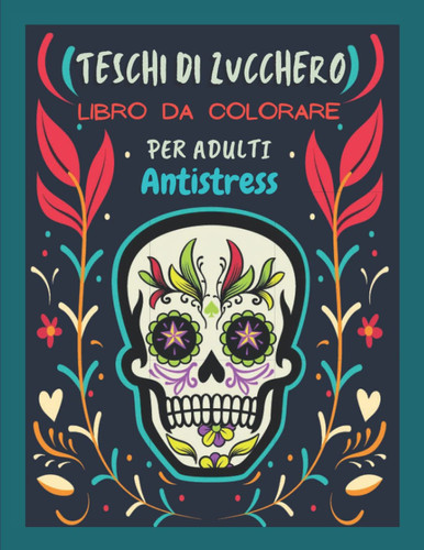 Teschi di zucchero Libro da Colorare Per Adulti Antistress: Il Giorno Dei Morti (Dia De Los Muertos) | Passatempo Per Donne e Uomini | Teschi ... Con Disegni Rilassanti. (Italian Edition)