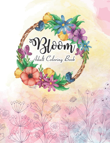 Bloom Adult Coloring Book: Adult Bloom Coloring Book Featuring Beautiful Flowers and Floral Designs for Stress Relief and Relaxation