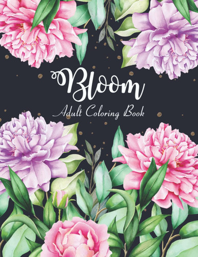 Bloom Adult Coloring Book: Adult Coloring Book with Flower Collection, Stress Relieving Bloom Flower for Relaxation