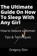 The Ultimate Guide On How To Sleep With Any Girl How to Seduce a Woman - Tips & Techniques