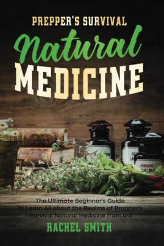 Prepper’s Survival Natural Medicine: The Ultimate Beginner’s Guide to Learn All about the Realms of Prepper’s Survival Natural Medicine from A-Z