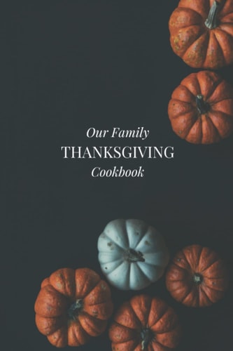 Our Family Thanksgiving Cookbook: Create Your Own Cookbook! A Journal to Record Your Favorite Recipes, Create Your Own Tradition!