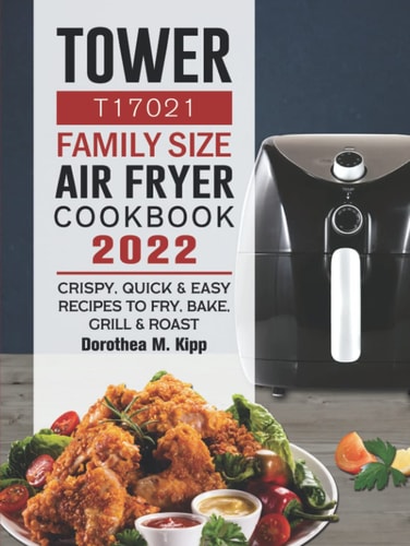 Tower T17021 Family Size Air Fryer Cookbook 2022: Crispy, Quick & Easy Recipes to Fry, Bake, Grill & Roast