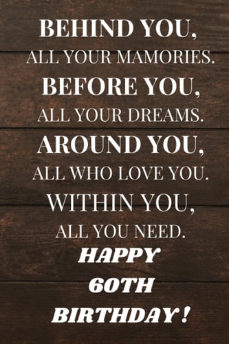 BEHIND YOU, ALL YOUR MAMORIES. BEFORE YOU, ALL YOUR DREAMS. AROUND YOU, ALL WHO LOVE YOU. WITHIN YOU, ALL YOU NEED. 60th Birthday: 6x9 inch lined ... quotes/Gift journal/ diary/Unique
