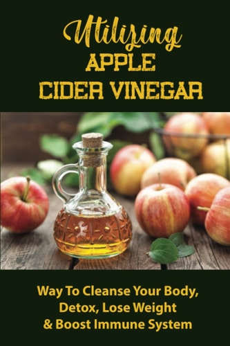 Utilizing Apple Cider Vinegar: Way To Cleanse Your Body, Detox, Lose Weight & Boost Immune System