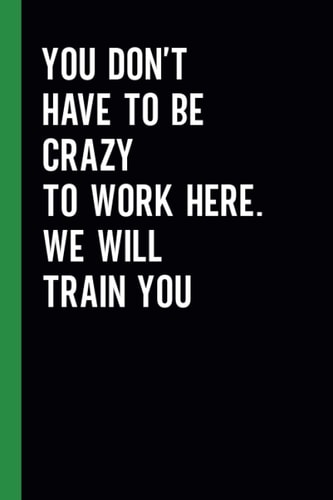 You Don't Have To Be Crazy To Work Here. We Will Train You: Funny Blank Lined Journal Coworker Notebook | Sarcastic Notebooks for Work (Funny Office Journals)