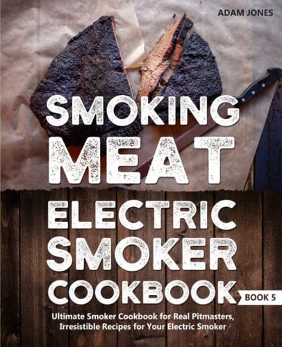 Smoking Meat: Electric Smoker Cookbook: Ultimate Smoker Cookbook for Real Pitmasters, Irresistible Recipes for Your Electric Smoker: Book 5 (Electric Smoker Cookbooks)