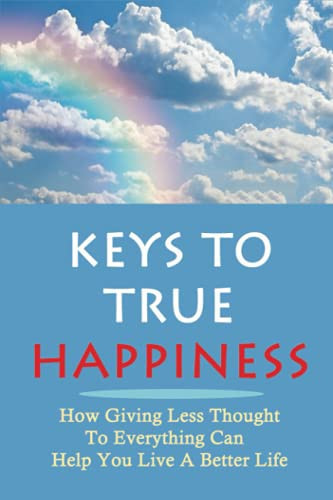 Keys To True Happiness: How Giving Less Thought To Everything Can Help You Live A Better Life