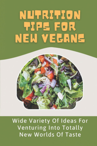 Nutrition Tips For New Vegans: Wide Variety Of Ideas For Venturing Into Totally New Worlds Of Taste