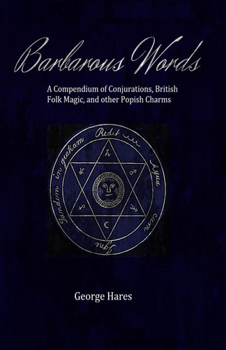 Barbarous Words A Compendium of Conjurations, British Folk Magic, and Other Popish Charms